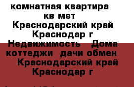 1комнатная квартира 36 кв.мет. - Краснодарский край, Краснодар г. Недвижимость » Дома, коттеджи, дачи обмен   . Краснодарский край,Краснодар г.